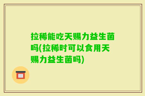 拉稀能吃天赐力益生菌吗(拉稀时可以食用天赐力益生菌吗)