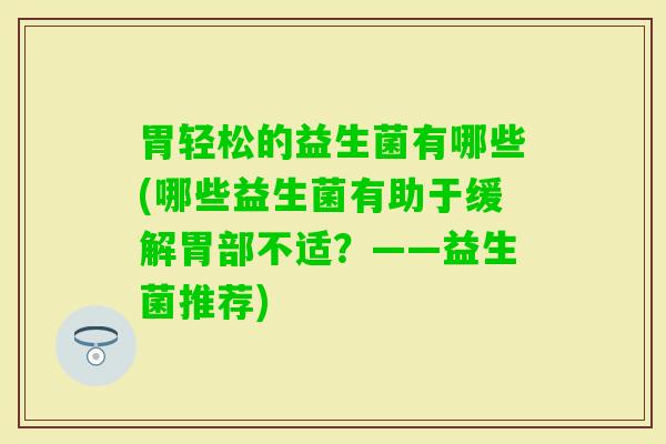 胃轻松的益生菌有哪些(哪些益生菌有助于缓解胃部不适？——益生菌推荐)
