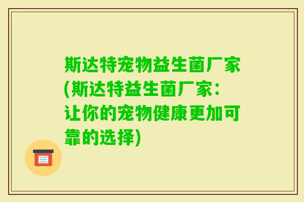 斯达特宠物益生菌厂家(斯达特益生菌厂家：让你的宠物健康更加可靠的选择)