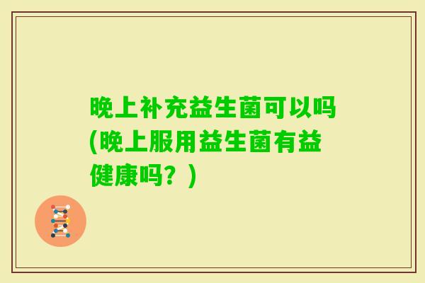 晚上补充益生菌可以吗(晚上服用益生菌有益健康吗？)
