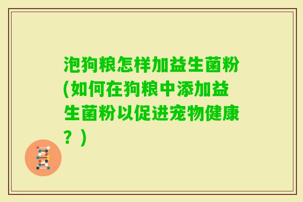 泡狗粮怎样加益生菌粉(如何在狗粮中添加益生菌粉以促进宠物健康?) 泡狗粮怎样加益生菌粉(如何在狗粮中添加益生菌粉以促进宠物健康?)