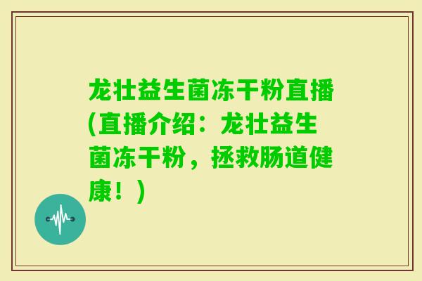 龙壮益生菌冻干粉直播(直播介绍：龙壮益生菌冻干粉，拯救肠道健康！)