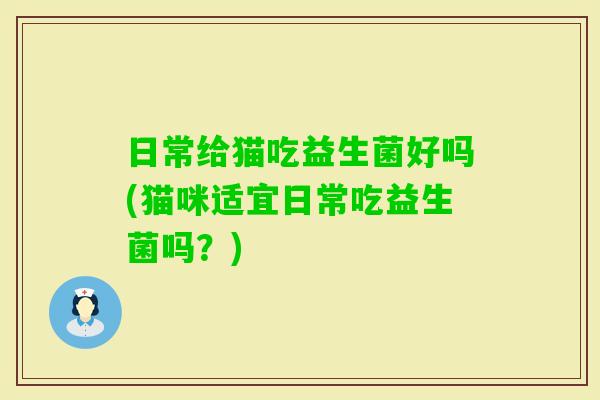 日常给猫吃益生菌好吗(猫咪适宜日常吃益生菌吗？)