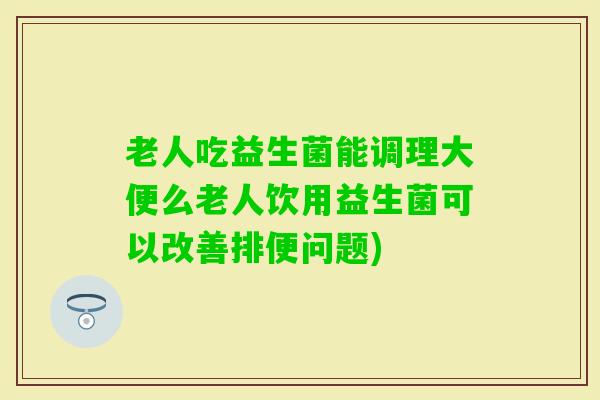 老人吃益生菌能调理大便么老人饮用益生菌可以改善排便问题)
