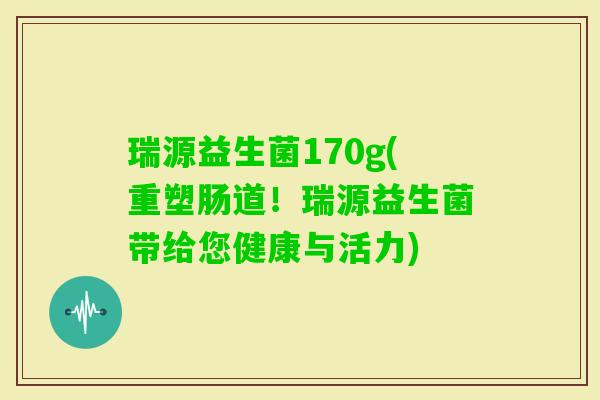 瑞源益生菌170g(重塑肠道！瑞源益生菌带给您健康与活力)