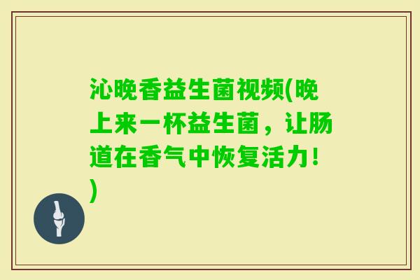 沁晚香益生菌视频(晚上来一杯益生菌，让肠道在香气中恢复活力！)