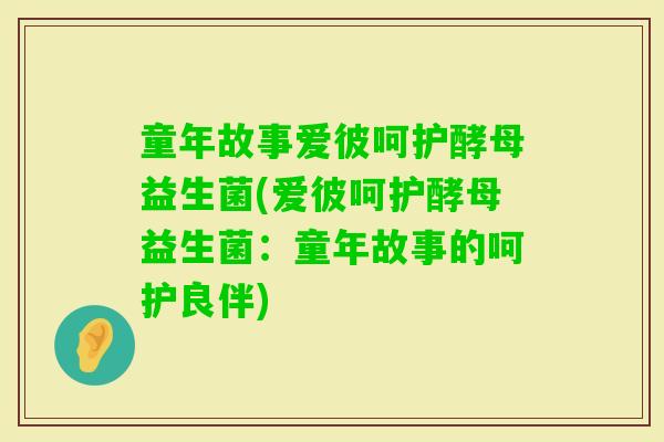 童年故事爱彼呵护酵母益生菌(爱彼呵护酵母益生菌：童年故事的呵护良伴)