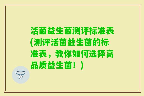 活菌益生菌测评标准表(测评活菌益生菌的标准表，教你如何选择高品质益生菌！)