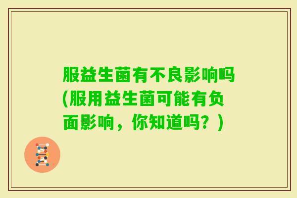 服益生菌有不良影响吗(服用益生菌可能有负面影响，你知道吗？)