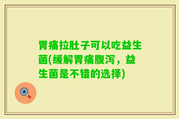 胃痛拉肚子可以吃益生菌(缓解胃痛，益生菌是不错的选择)