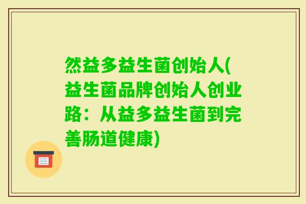 然益多益生菌创始人(益生菌品牌创始人创业路：从益多益生菌到完善肠道健康)