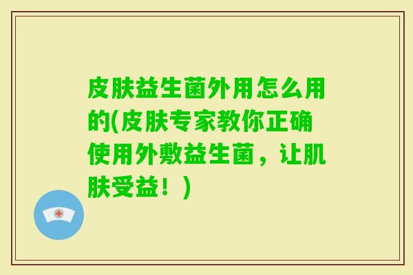 益生菌外用怎么用的(专家教你正确使用外敷益生菌，让受益！)