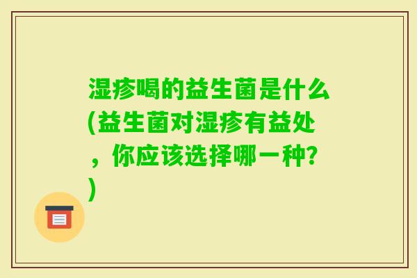喝的益生菌是什么(益生菌对有益处，你应该选择哪一种？)