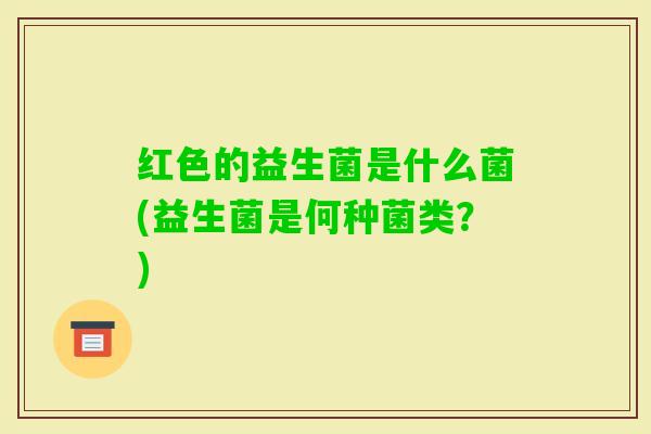 红色的益生菌是什么菌(益生菌是何种菌类？)