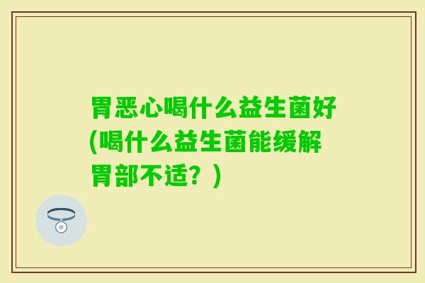 胃恶心喝什么益生菌好(喝什么益生菌能缓解胃部不适？)