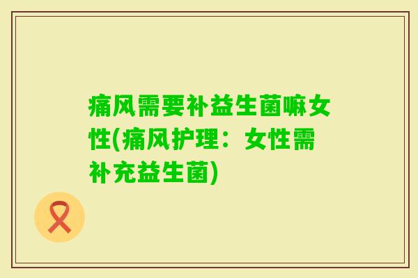 痛风需要补益生菌嘛女性(痛风护理：女性需补充益生菌)