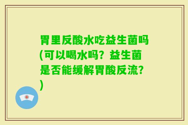 胃里反酸水吃益生菌吗(可以喝水吗？益生菌是否能缓解胃酸反流？)