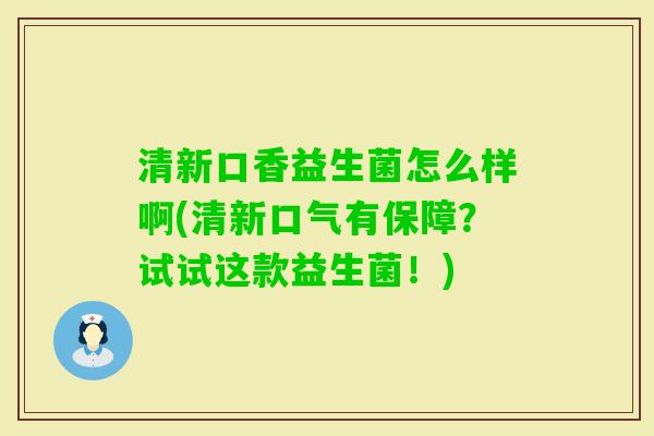 清新口香益生菌怎么样啊(清新口气有保障？试试这款益生菌！)