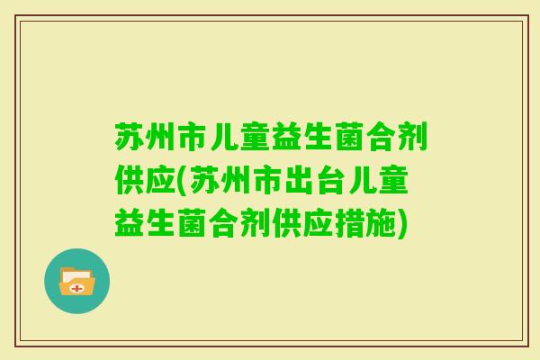 苏州市儿童益生菌合剂供应(苏州市出台儿童益生菌合剂供应措施)