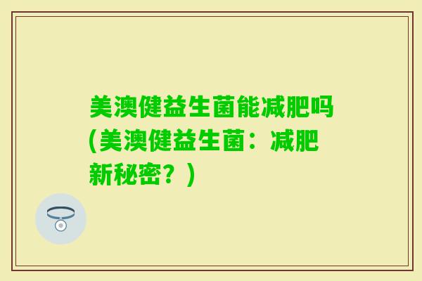 美澳健益生菌能吗(美澳健益生菌：新秘密？)