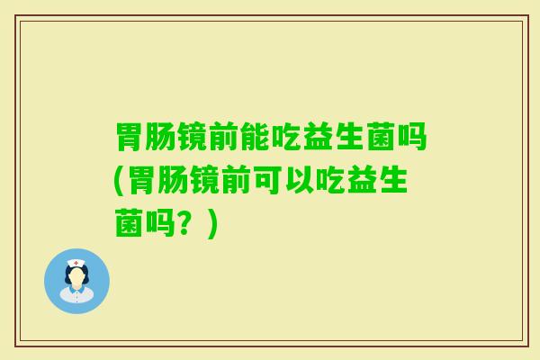 镜前能吃益生菌吗(镜前可以吃益生菌吗？)