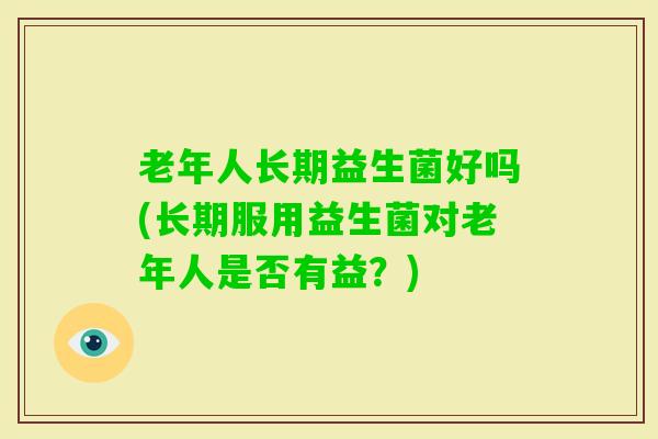 老年人长期益生菌好吗(长期服用益生菌对老年人是否有益？)