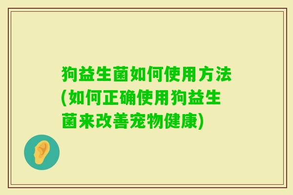 狗益生菌如何使用方法(如何正确使用狗益生菌来改善宠物健康)