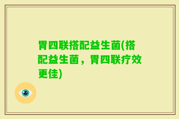 胃四联搭配益生菌(搭配益生菌，胃四联疗效更佳)