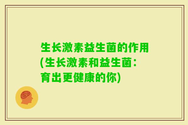 生长激素益生菌的作用(生长激素和益生菌：育出更健康的你)