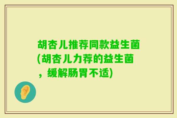 胡杏儿推荐同款益生菌(胡杏儿力荐的益生菌，缓解肠胃不适)