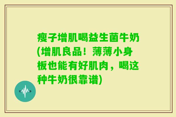 瘦子增肌喝益生菌牛奶(增肌良品！薄薄小身板也能有好肌肉，喝这种牛奶很靠谱)