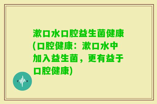 漱口水口腔益生菌健康(口腔健康:漱口水中加入益生菌,更有益于口腔健康) 漱口水口腔益生菌健康(口腔健康:漱口水中加入益生菌,更有益于口腔健康)