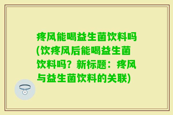 疼风能喝益生菌饮料吗(饮疼风后能喝益生菌饮料吗?新标题:疼风与益生菌饮料的关联) 疼风能喝益生菌饮料吗(饮疼风后能喝益生菌饮料吗?新标题:疼风与益生菌饮料的关联)