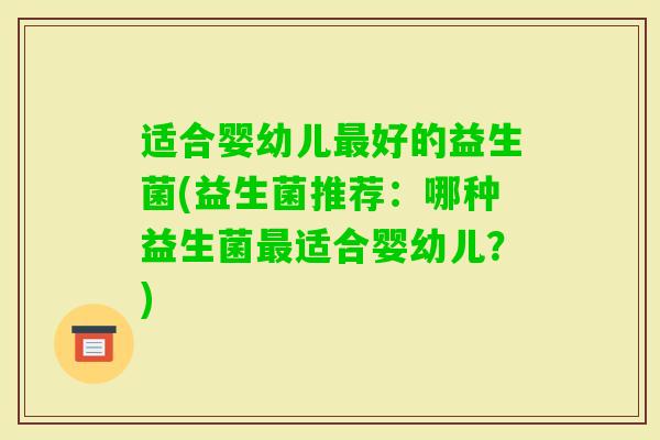适合婴幼儿好的益生菌(益生菌推荐:哪种益生菌适合婴幼儿?) 适合婴幼儿好的益生菌(益生菌推荐:哪种益生菌适合婴幼儿?)