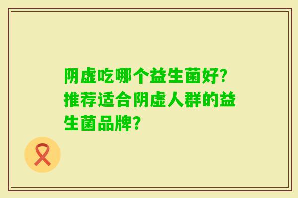 阴虚吃哪个益生菌好？推荐适合阴虚人群的益生菌品牌？