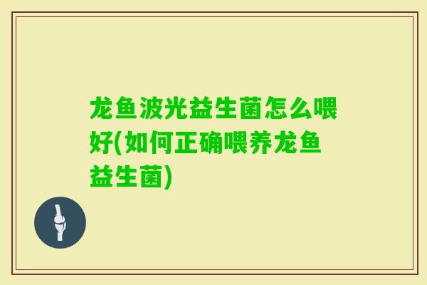 龙鱼波光益生菌怎么喂好(如何正确喂养龙鱼益生菌)