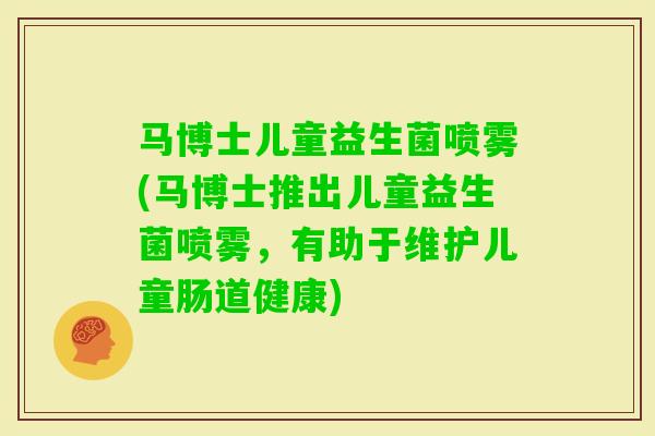 马博士儿童益生菌喷雾(马博士推出儿童益生菌喷雾,有助于维护儿童肠道健康) 马博士儿童益生菌喷雾(马博士推出儿童益生菌喷雾,有助于维护儿童肠道健康)