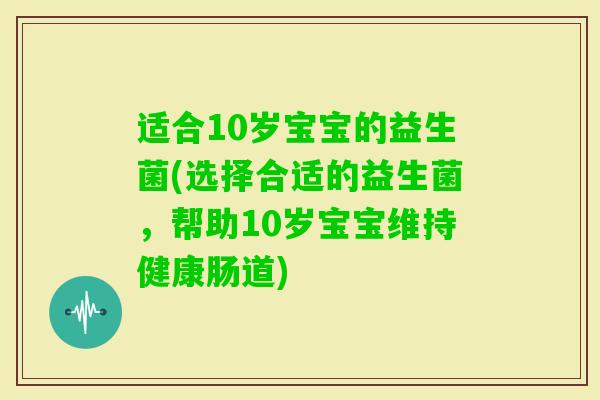 适合10岁宝宝的益生菌(选择合适的益生菌，帮助10岁宝宝维持健康肠道)