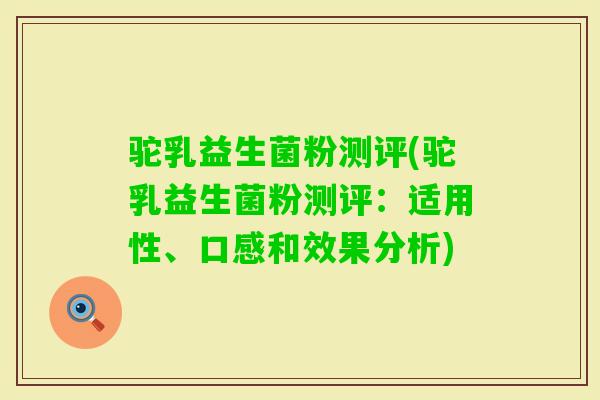 驼乳益生菌粉测评(驼乳益生菌粉测评：适用性、口感和效果分析)