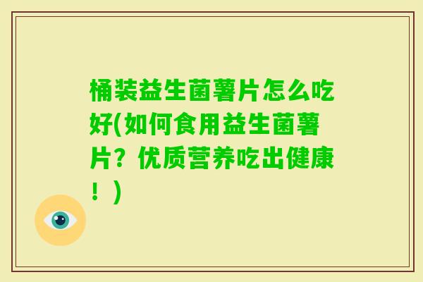 桶装益生菌薯片怎么吃好(如何食用益生菌薯片？优质营养吃出健康！)