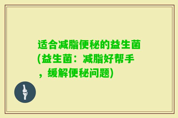 适合减脂的益生菌(益生菌：减脂好帮手，缓解问题)