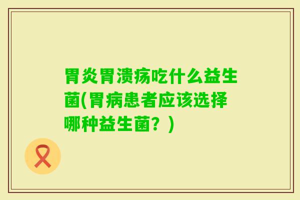 吃什么益生菌(胃患者应该选择哪种益生菌？)