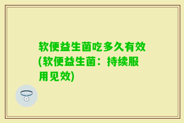 软便益生菌吃多久有效(软便益生菌:持续服用见效) 软便益生菌吃多久有效(软便益生菌:持续服用见效)