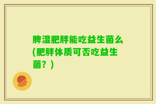 脾湿能吃益生菌么(体质可否吃益生菌？)