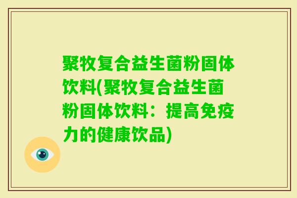 聚牧复合益生菌粉固体饮料(聚牧复合益生菌粉固体饮料：提高力的健康饮品)