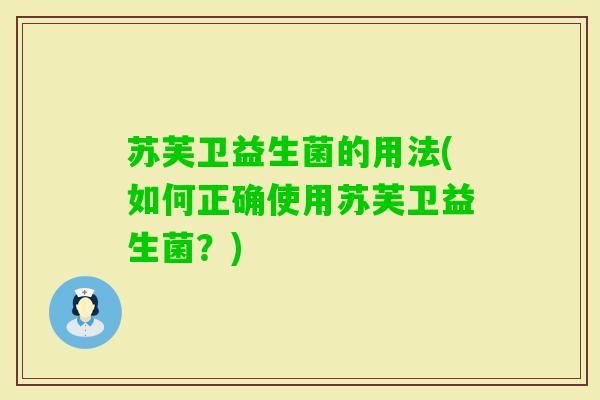 苏芙卫益生菌的用法(如何正确使用苏芙卫益生菌？)