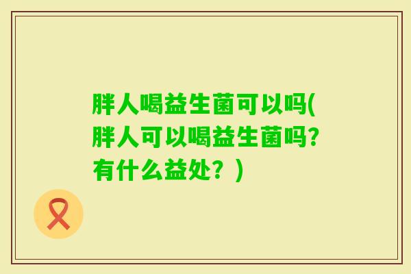胖人喝益生菌可以吗(胖人可以喝益生菌吗?有什么益处?) 胖人喝益生菌可以吗(胖人可以喝益生菌吗?有什么益处?)