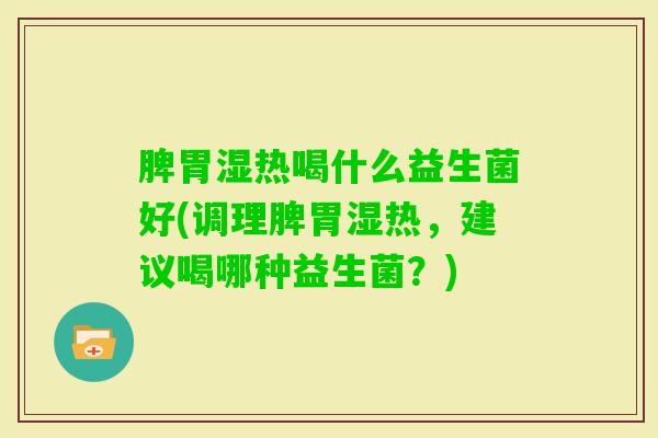 脾胃湿热喝什么益生菌好(调理脾胃湿热，建议喝哪种益生菌？)