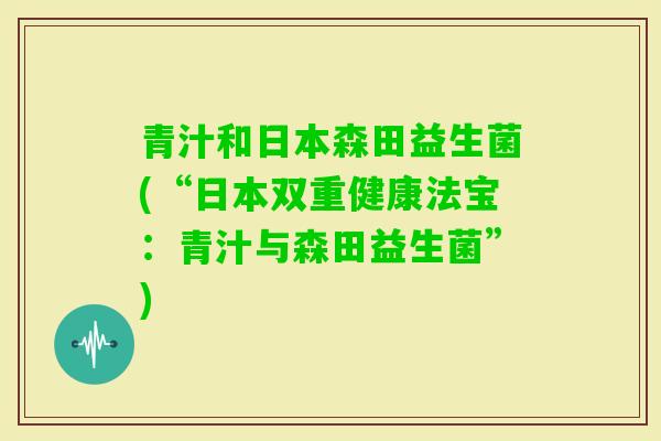 青汁和日本森田益生菌(“日本双重健康法宝：青汁与森田益生菌”)