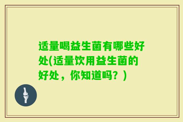 适量喝益生菌有哪些好处(适量饮用益生菌的好处，你知道吗？)